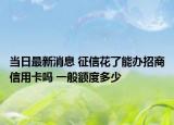 當日最新消息 征信花了能辦招商信用卡嗎 一般額度多少
