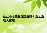 連云港電視臺在線直播（連云港電大在哪）