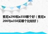 索尼a290和a350哪個(gè)好（索尼a200與a350買哪個(gè)比較好）