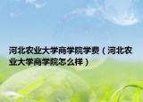 河北農(nóng)業(yè)大學商學院學費（河北農(nóng)業(yè)大學商學院怎么樣）
