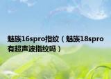 魅族16spro指紋（魅族18spro有超聲波指紋嗎）