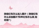 微信紅包怎么加入圖片（微信紅包怎么添加圖片?拜年紅包怎么發(fā),如何用?）