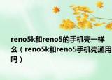 reno5k和reno5的手機殼一樣么（reno5k和reno5手機殼通用嗎）