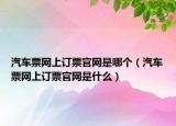 汽車票網上訂票官網是哪個（汽車票網上訂票官網是什么）