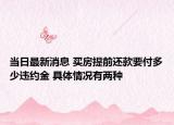 當日最新消息 買房提前還款要付多少違約金 具體情況有兩種