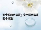 安全帽的合格證（安全帽合格證四個標(biāo)準(zhǔn)）