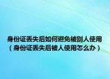 身份證丟失后如何避免被別人使用（身份證丟失后被人使用怎么辦）