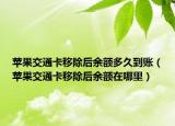 蘋果交通卡移除后余額多久到賬（蘋果交通卡移除后余額在哪里）