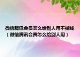微信騰訊會員怎么給別人用不掉線（微信騰訊會員怎么給別人用）