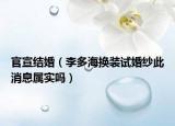 官宣結(jié)婚（李多海換裝試婚紗此消息屬實嗎）
