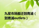 九星市場搬遷到青浦（到青浦outlets）