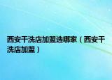 西安干洗店加盟選哪家（西安干洗店加盟）