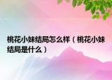 桃花小妹結(jié)局怎么樣（桃花小妹結(jié)局是什么）
