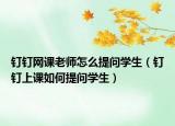 釘釘網(wǎng)課老師怎么提問(wèn)學(xué)生（釘釘上課如何提問(wèn)學(xué)生）