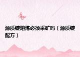 源質(zhì)錠熔煉必須采礦嗎（源質(zhì)錠配方）