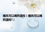 痛風可以喝藥酒嗎（痛風可以喝藥酒嗎?）