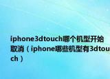iphone3dtouch哪個機(jī)型開始取消（iphone哪些機(jī)型有3dtouch）