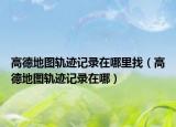 高德地圖軌跡記錄在哪里找（高德地圖軌跡記錄在哪）