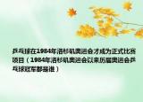 乒乓球在1984年洛杉磯奧運(yùn)會(huì)才成為正式比賽項(xiàng)目（1984年洛杉磯奧運(yùn)會(huì)以來(lái)歷屆奧運(yùn)會(huì)乒乓球冠軍都是誰(shuí)）