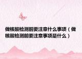做核酸檢測前要注意什么事項(xiàng)（做核酸檢測前要注意事項(xiàng)是什么）