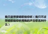我只是想要唱歌給你聽（我只不過想唱歌給你聽用我的聲音歌名叫什么）