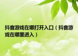 抖音游戲在哪打開入口（抖音游戲在哪里進入）