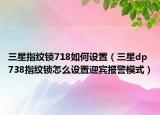 三星指紋鎖718如何設(shè)置（三星dp738指紋鎖怎么設(shè)置迎賓報(bào)警模式）