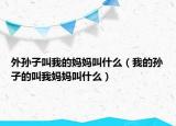 外孫子叫我的媽媽叫什么（我的孫子的叫我媽媽叫什么）