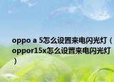 oppo a 5怎么設(shè)置來電閃光燈（oppor15x怎么設(shè)置來電閃光燈）