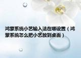 鴻蒙系統(tǒng)小藝輸入法在哪設(shè)置（鴻蒙系統(tǒng)怎么把小藝放到桌面）