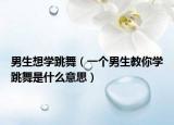 男生想學(xué)跳舞（一個男生教你學(xué)跳舞是什么意思）