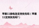 蘋果11換電池支持快充嗎（蘋果11支持快充嗎?）