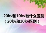 20kv和10kv有什么區(qū)別（20kv和10kv區(qū)別）