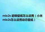 mix2s 超級(jí)壁紙?jiān)趺丛O(shè)置（小米mix2s怎么設(shè)置動(dòng)態(tài)壁紙）