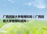 廣西民族大學(xué)有預(yù)科嗎（廣西民族大學(xué)有預(yù)科班嗎）