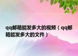 qq郵箱能發(fā)多大的視頻（qq郵箱能發(fā)多大的文件）