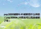 psp3000破解6.61破解后什么樣的（psp30006.20系統(tǒng)可以完美破解了嗎）