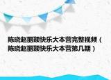 陳曉趙麗穎快樂大本營完整視頻（陳曉趙麗穎快樂大本營第幾期）