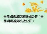 全民k歌私密怎樣改成公開(kāi)（全民k歌私密怎么改公開(kāi)）