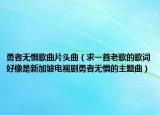 勇者無懼歌曲片頭曲（求一首老歌的歌詞好像是新加坡電視劇勇者無懼的主題曲）