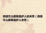 微信怎么解除監(jiān)護(hù)人的關(guān)系（微信怎么解除監(jiān)護(hù)人關(guān)系）