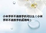 小米手環(huán)不連接手機(jī)可以么（小米手環(huán)不連接手機(jī)能用嗎）