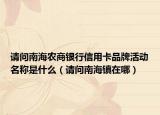 請問南海農(nóng)商銀行信用卡品牌活動(dòng)名稱是什么（請問南海鎮(zhèn)在哪）