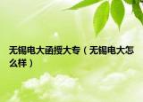 無(wú)錫電大函授大專（無(wú)錫電大怎么樣）