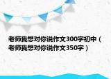 老師我想對你說作文300字初中（老師我想對你說作文350字）