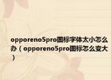 opporeno5pro圖標(biāo)字體太小怎么辦（opporeno5pro圖標(biāo)怎么變大）