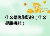 什么是脫脂奶粉（什么是脫機(jī)掛）