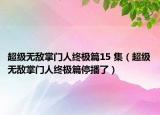 超級無敵掌門人終極篇15 集（超級無敵掌門人終極篇停播了）