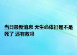 當日最新消息 無生命體征是不是死了 還有救嗎