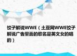 餃子解說WWE（土豆網WWE餃子解說廣告里面的歌名是英文女的唱的）